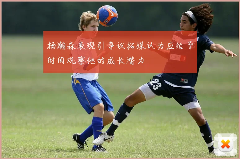 杨瀚森表现引争议拓媒认为应给予时间观察他的成长潜力