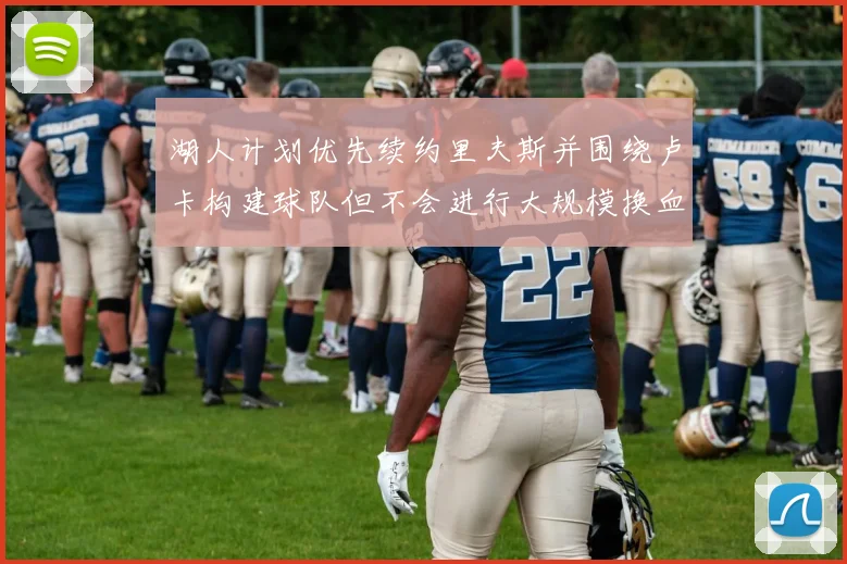 湖人计划优先续约里夫斯并围绕卢卡构建球队但不会进行大规模换血