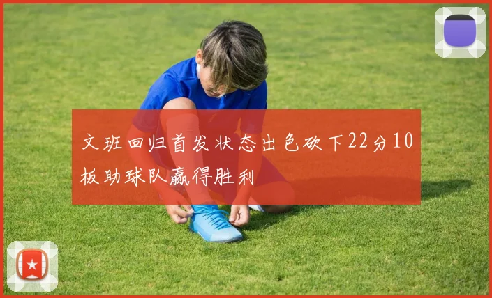 文班回归首发状态出色砍下22分10板助球队赢得胜利