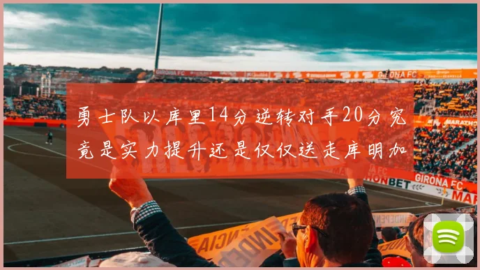 勇士队以库里14分逆转对手20分究竟是实力提升还是仅仅送走库明加的结果