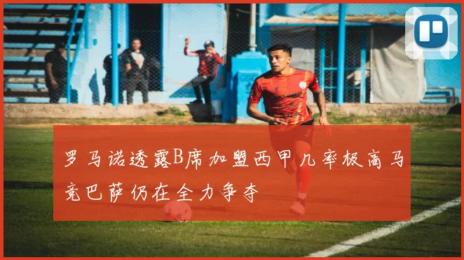 罗马诺透露B席加盟西甲几率极高马竞巴萨仍在全力争夺