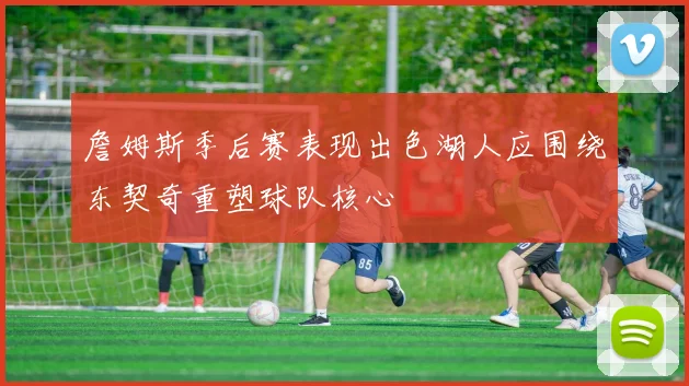 詹姆斯季后赛表现出色湖人应围绕东契奇重塑球队核心