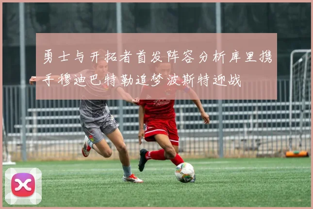勇士与开拓者首发阵容分析库里携手穆迪巴特勒追梦波斯特迎战