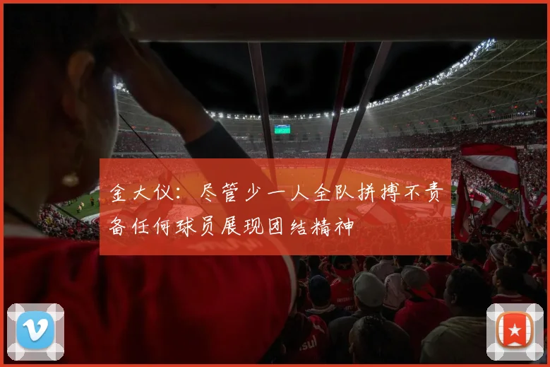 金大仪：尽管少一人全队拼搏不责备任何球员展现团结精神