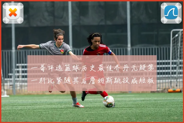 一哥评选篮球历史最佳乔丹无疑第一科比紧随其后詹姆斯跳投成短板