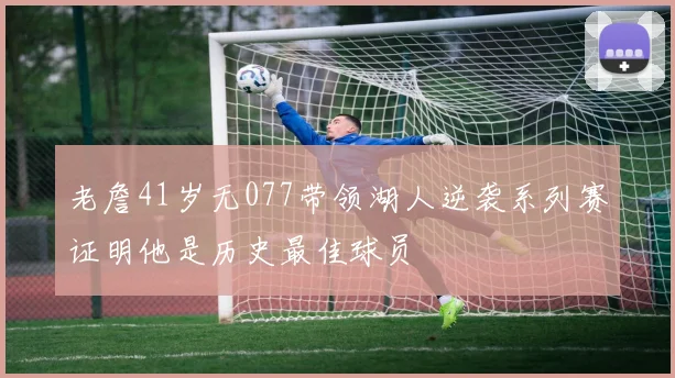 老詹41岁无077带领湖人逆袭系列赛证明他是历史最佳球员