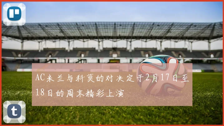 AC米兰与科莫的对决定于2月17日至18日的周末精彩上演