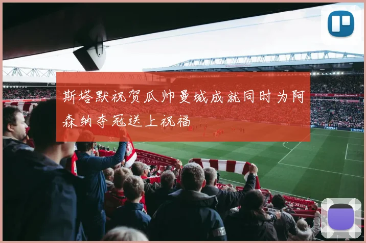 斯塔默祝贺瓜帅曼城成就同时为阿森纳夺冠送上祝福