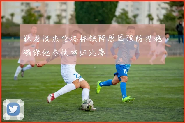 狄龙谈杰伦格林缺阵原因预防措施确保他尽快回归比赛