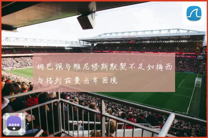 姆巴佩与维尼修斯默契不足如梅西与格列兹曼当年困境