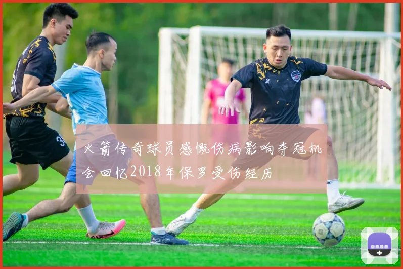 火箭传奇球员感慨伤病影响夺冠机会回忆2018年保罗受伤经历