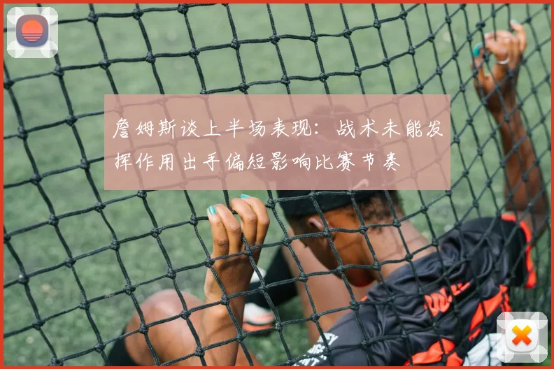 詹姆斯谈上半场表现：战术未能发挥作用出手偏短影响比赛节奏