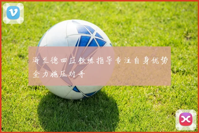 海兰德回应教练指导专注自身优势全力施压对手
