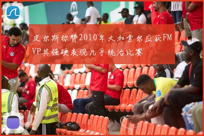 皮尔斯称赞2010年大加索尔应获FMVP其强硬表现几乎统治比赛