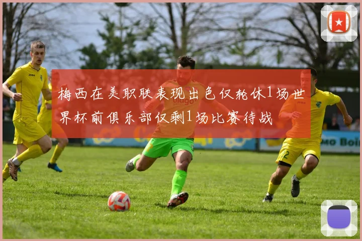 梅西在美职联表现出色仅轮休1场世界杯前俱乐部仅剩1场比赛待战