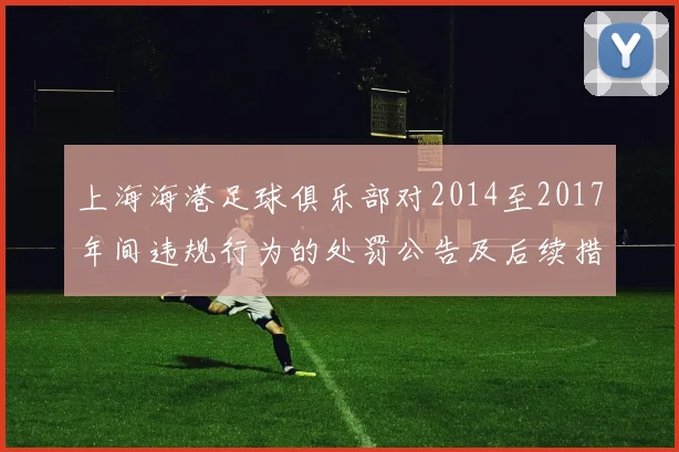 上海海港足球俱乐部对2014至2017年间违规行为的处罚公告及后续措施说明