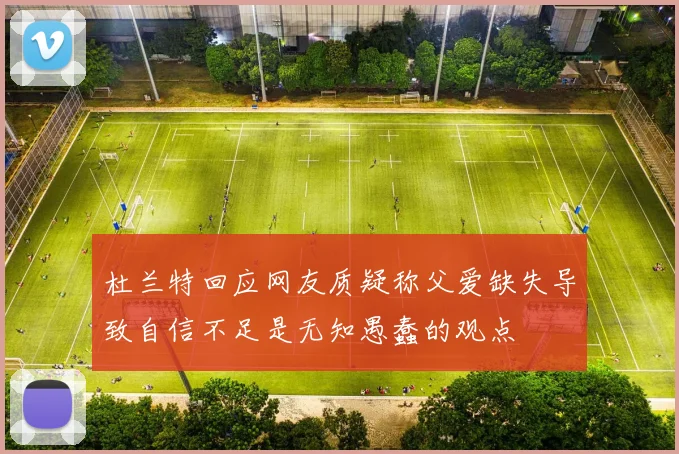 杜兰特回应网友质疑称父爱缺失导致自信不足是无知愚蠢的观点