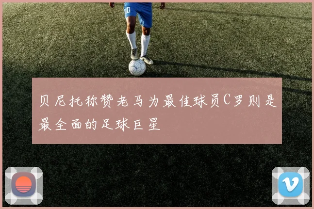 贝尼托称赞老马为最佳球员C罗则是最全面的足球巨星