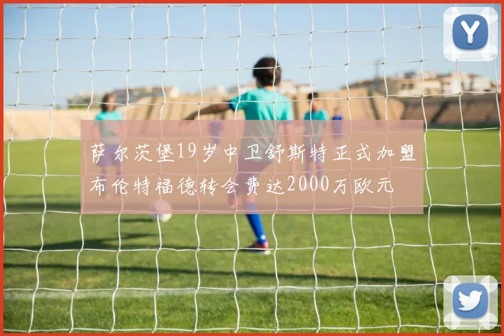 萨尔茨堡19岁中卫舒斯特正式加盟布伦特福德转会费达2000万欧元