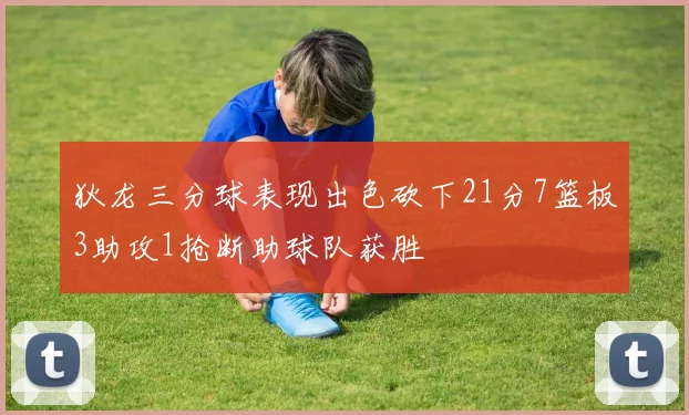 狄龙三分球表现出色砍下21分7篮板3助攻1抢断助球队获胜