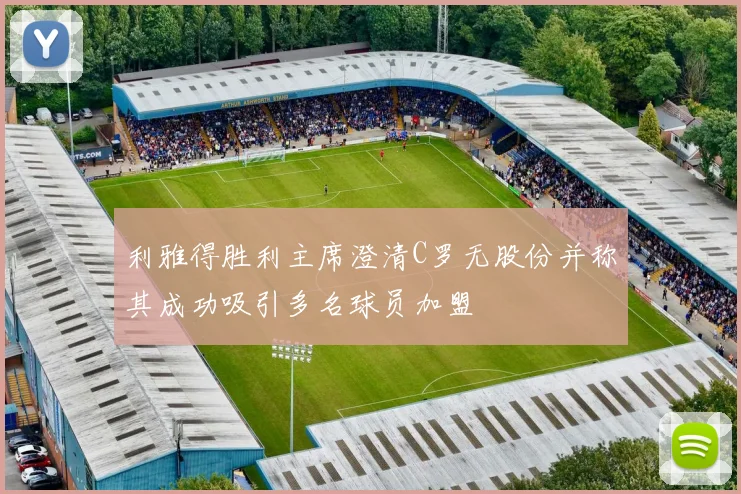 利雅得胜利主席澄清C罗无股份并称其成功吸引多名球员加盟