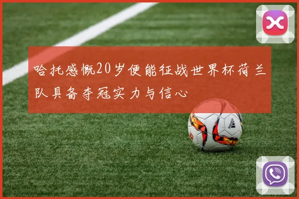哈托感慨20岁便能征战世界杯荷兰队具备夺冠实力与信心