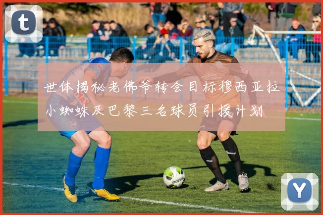 世体揭秘老佛爷转会目标穆西亚拉小蜘蛛及巴黎三名球员引援计划