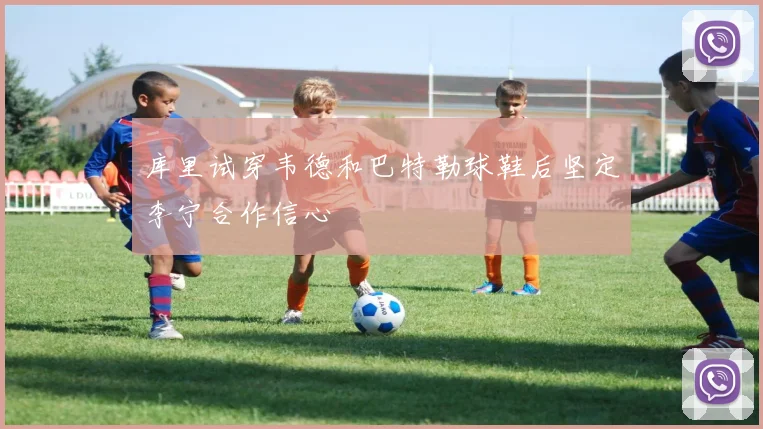 库里试穿韦德和巴特勒球鞋后坚定李宁合作信心
