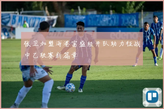 张卫加盟海港富盛经开队助力征战中乙联赛新篇章