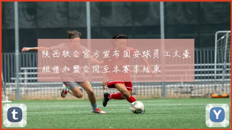 陕西联合官方宣布国安球员江文豪租借加盟合同至本赛季结束