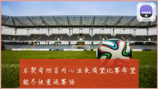 东契奇坦言内心沮丧渴望比赛希望能尽快重返赛场
