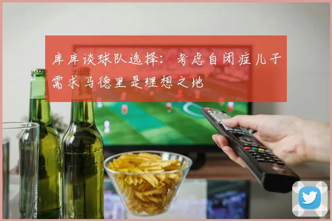 库库谈球队选择：考虑自闭症儿子需求马德里是理想之地