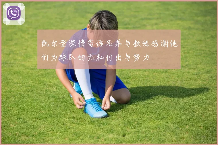 凯尔登深情寄语兄弟与教练感谢他们为球队的无私付出与努力