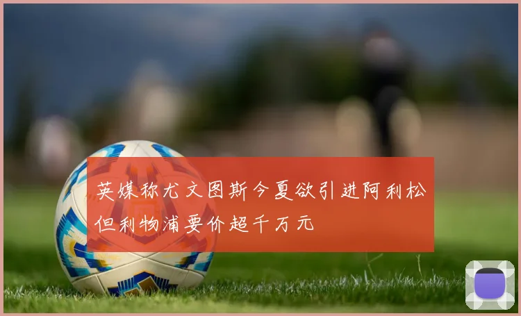 英媒称尤文图斯今夏欲引进阿利松但利物浦要价超千万元