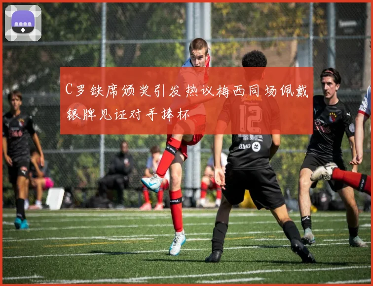 C罗缺席颁奖引发热议梅西同场佩戴银牌见证对手捧杯