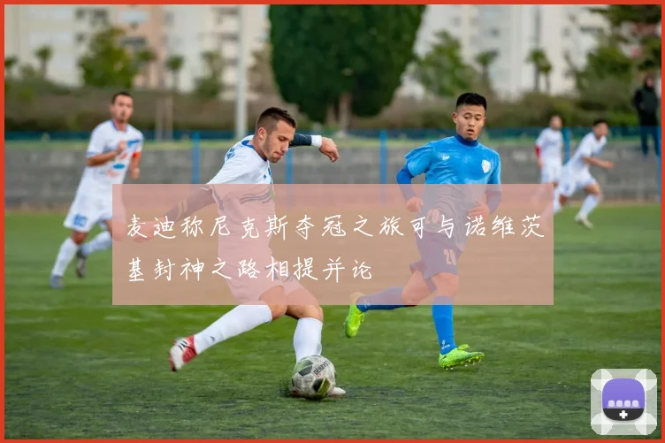 麦迪称尼克斯夺冠之旅可与诺维茨基封神之路相提并论