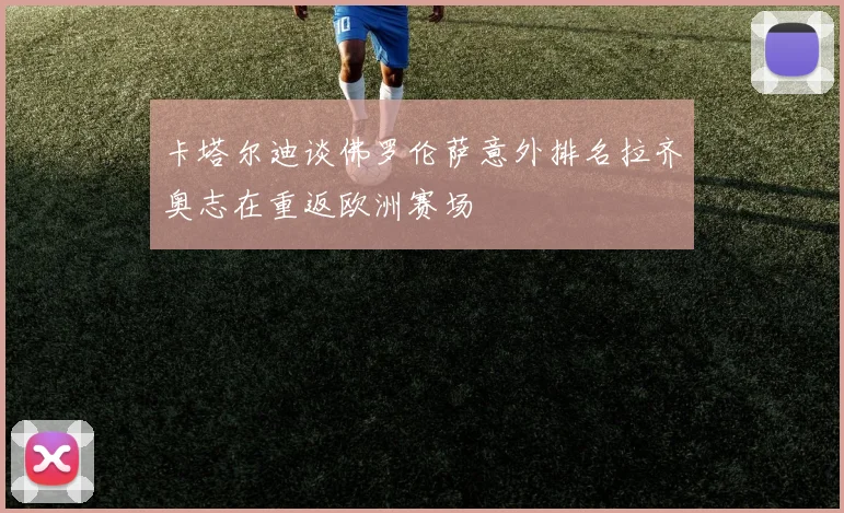 卡塔尔迪谈佛罗伦萨意外排名拉齐奥志在重返欧洲赛场