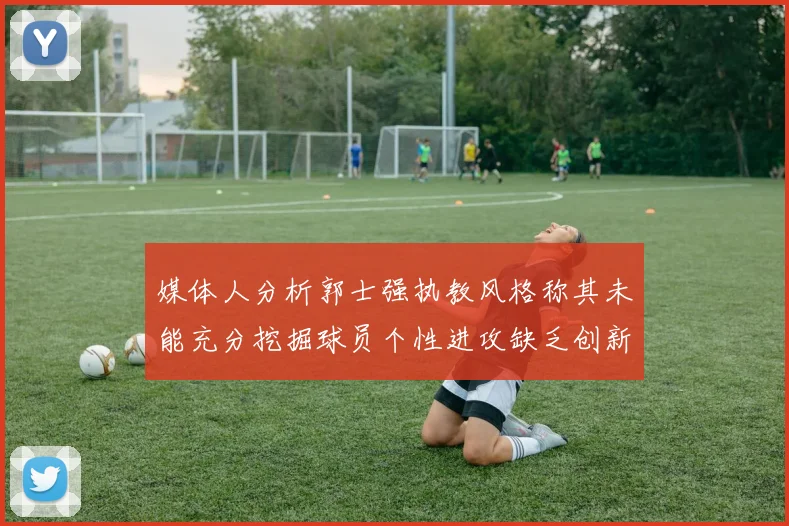 媒体人分析郭士强执教风格称其未能充分挖掘球员个性进攻缺乏创新性