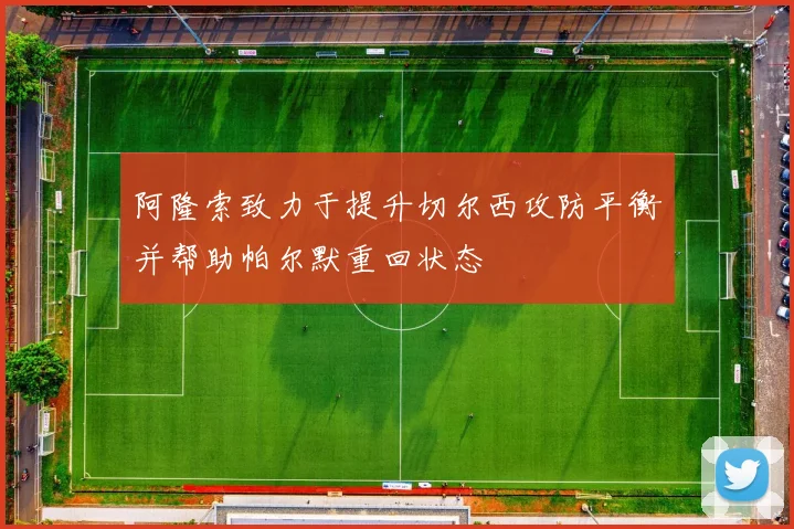 阿隆索致力于提升切尔西攻防平衡并帮助帕尔默重回状态