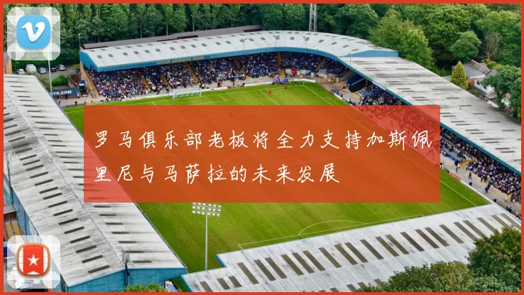 罗马俱乐部老板将全力支持加斯佩里尼与马萨拉的未来发展