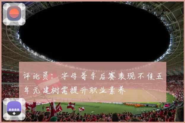 评论员：字母哥季后赛表现不佳五年无建树需提升职业素养
