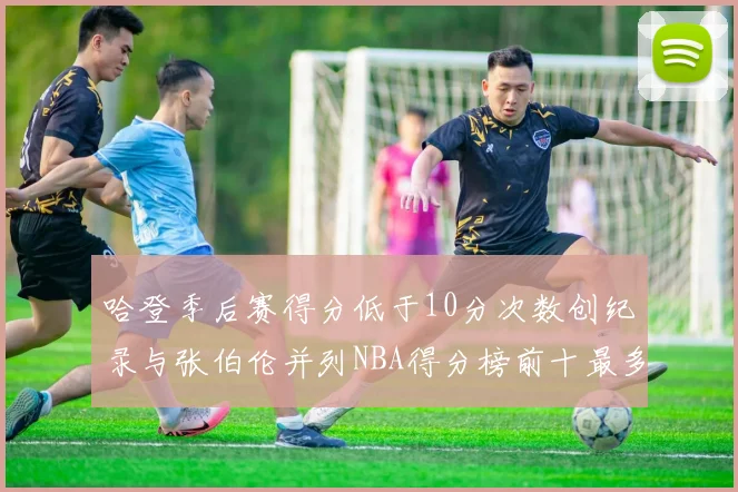 哈登季后赛得分低于10分次数创纪录与张伯伦并列NBA得分榜前十最多